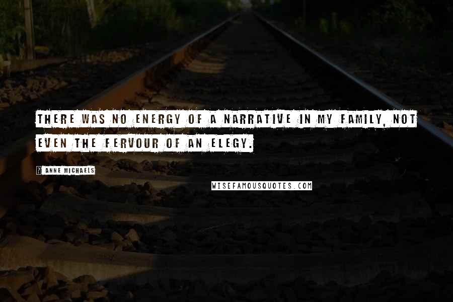Anne Michaels Quotes: There was no energy of a narrative in my family, not even the fervour of an elegy.