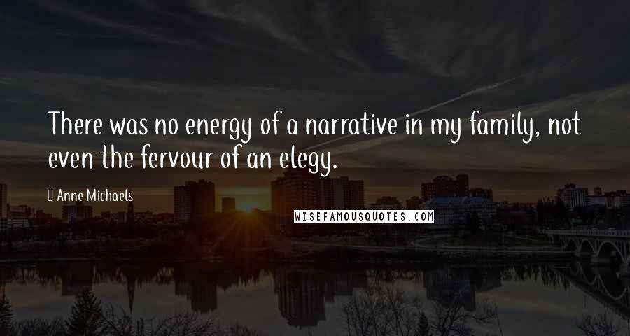 Anne Michaels Quotes: There was no energy of a narrative in my family, not even the fervour of an elegy.