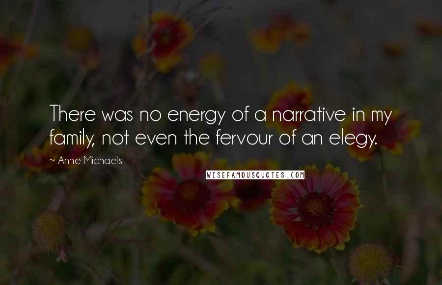 Anne Michaels Quotes: There was no energy of a narrative in my family, not even the fervour of an elegy.