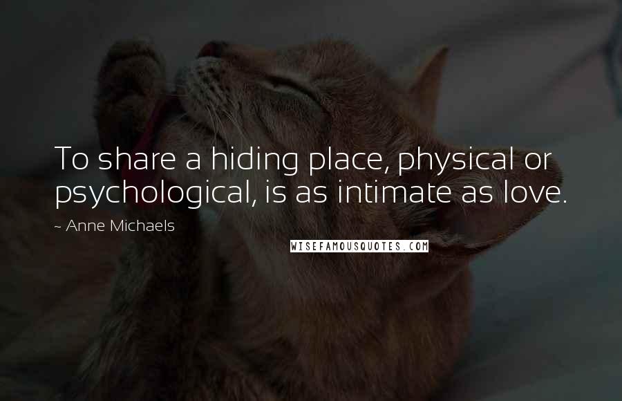 Anne Michaels Quotes: To share a hiding place, physical or psychological, is as intimate as love.