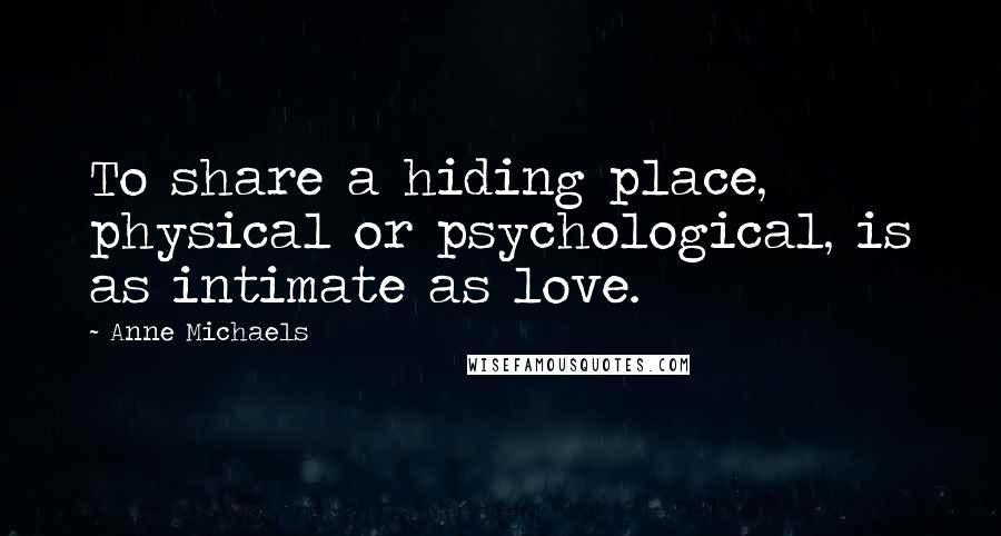 Anne Michaels Quotes: To share a hiding place, physical or psychological, is as intimate as love.