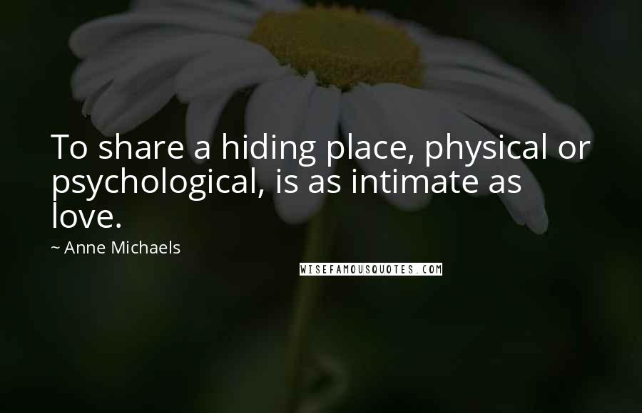 Anne Michaels Quotes: To share a hiding place, physical or psychological, is as intimate as love.