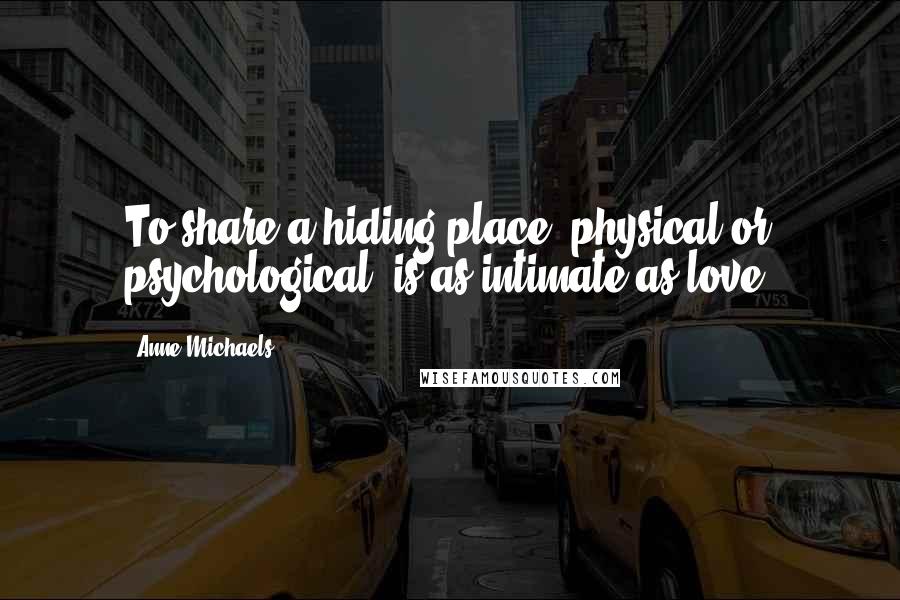 Anne Michaels Quotes: To share a hiding place, physical or psychological, is as intimate as love.