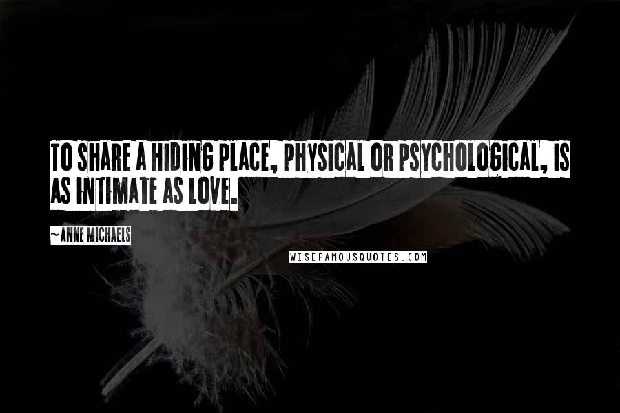 Anne Michaels Quotes: To share a hiding place, physical or psychological, is as intimate as love.