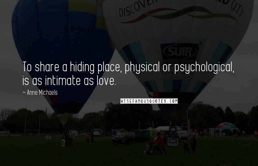 Anne Michaels Quotes: To share a hiding place, physical or psychological, is as intimate as love.