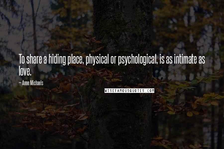 Anne Michaels Quotes: To share a hiding place, physical or psychological, is as intimate as love.