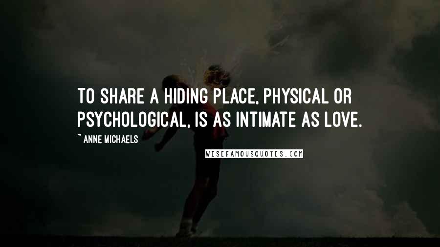 Anne Michaels Quotes: To share a hiding place, physical or psychological, is as intimate as love.