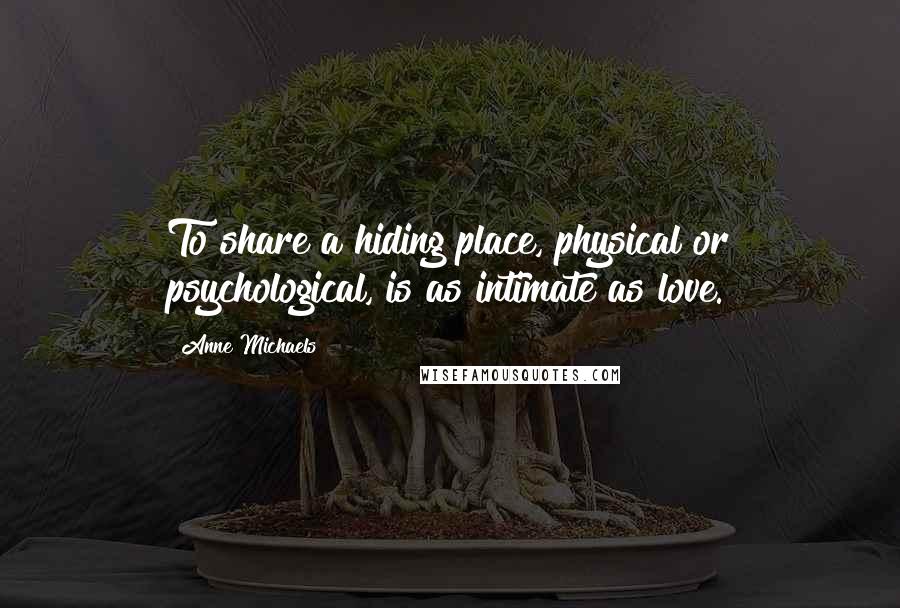 Anne Michaels Quotes: To share a hiding place, physical or psychological, is as intimate as love.