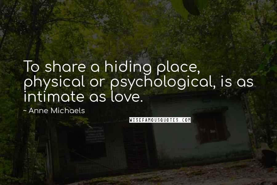 Anne Michaels Quotes: To share a hiding place, physical or psychological, is as intimate as love.