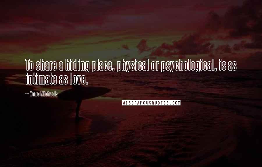 Anne Michaels Quotes: To share a hiding place, physical or psychological, is as intimate as love.