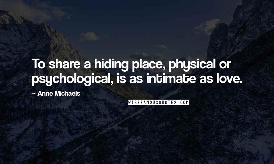 Anne Michaels Quotes: To share a hiding place, physical or psychological, is as intimate as love.