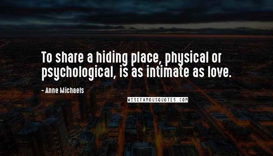 Anne Michaels Quotes: To share a hiding place, physical or psychological, is as intimate as love.