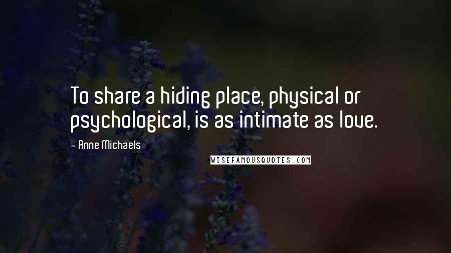 Anne Michaels Quotes: To share a hiding place, physical or psychological, is as intimate as love.