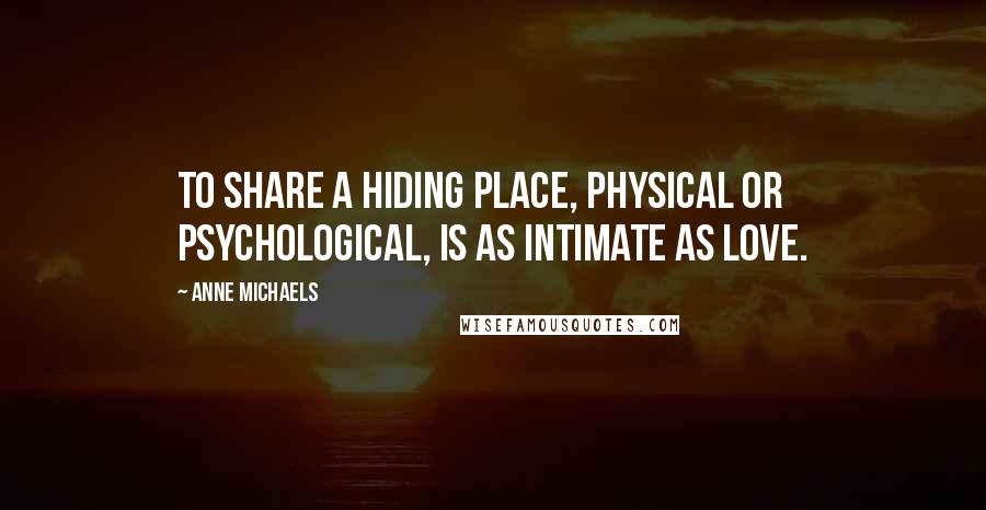 Anne Michaels Quotes: To share a hiding place, physical or psychological, is as intimate as love.