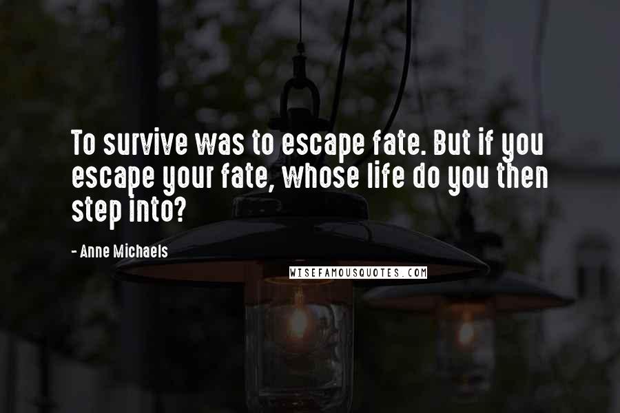 Anne Michaels Quotes: To survive was to escape fate. But if you escape your fate, whose life do you then step into?