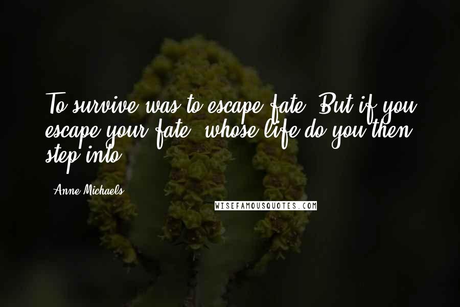 Anne Michaels Quotes: To survive was to escape fate. But if you escape your fate, whose life do you then step into?