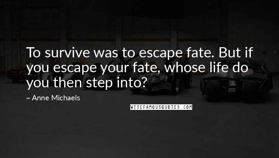 Anne Michaels Quotes: To survive was to escape fate. But if you escape your fate, whose life do you then step into?