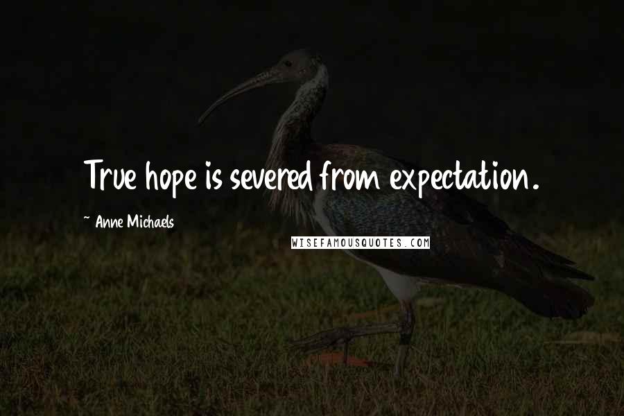 Anne Michaels Quotes: True hope is severed from expectation.