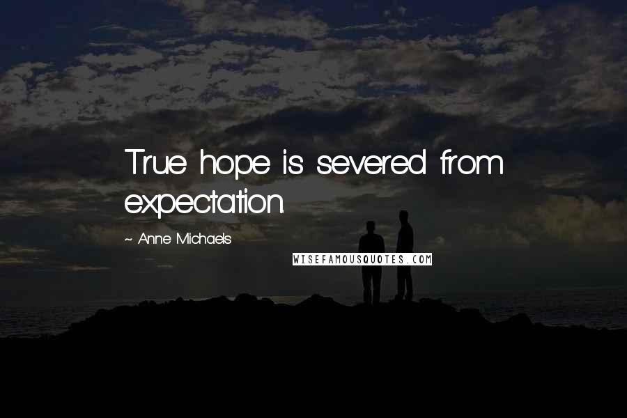 Anne Michaels Quotes: True hope is severed from expectation.