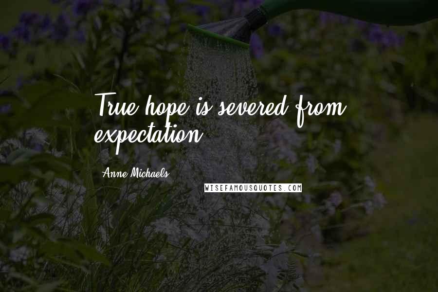 Anne Michaels Quotes: True hope is severed from expectation.