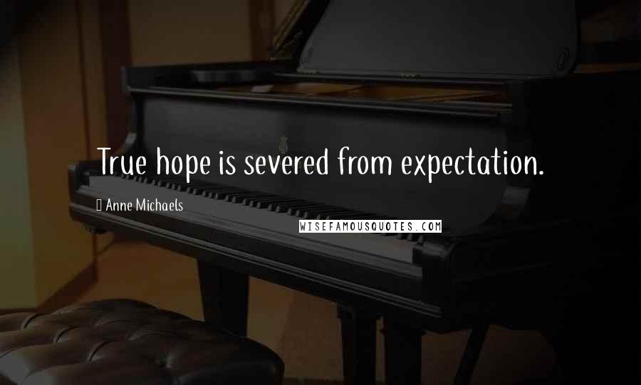 Anne Michaels Quotes: True hope is severed from expectation.