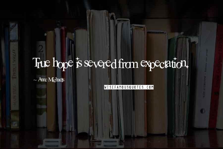 Anne Michaels Quotes: True hope is severed from expectation.