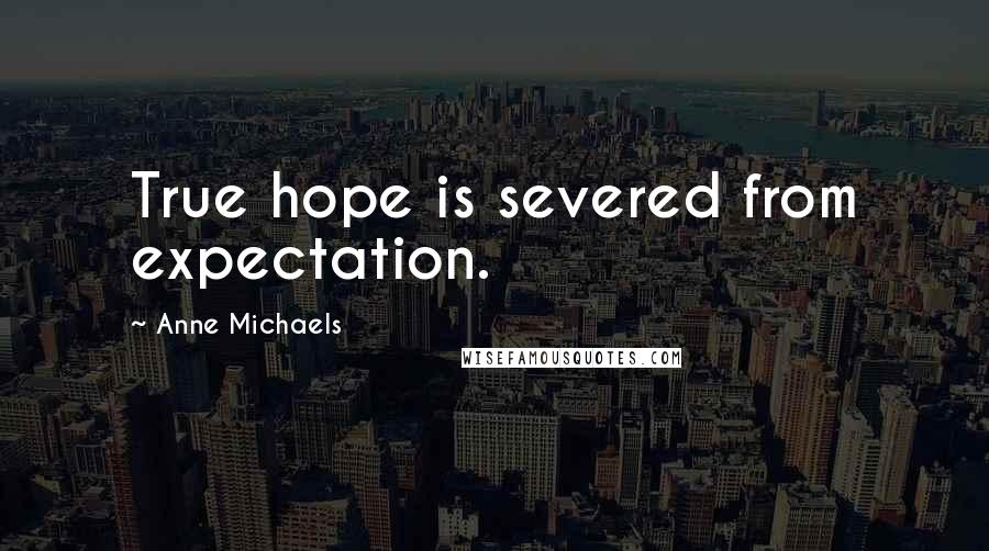 Anne Michaels Quotes: True hope is severed from expectation.