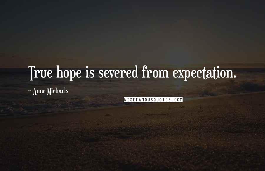 Anne Michaels Quotes: True hope is severed from expectation.