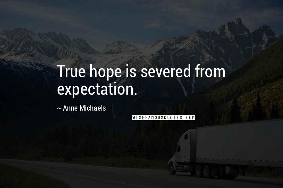 Anne Michaels Quotes: True hope is severed from expectation.