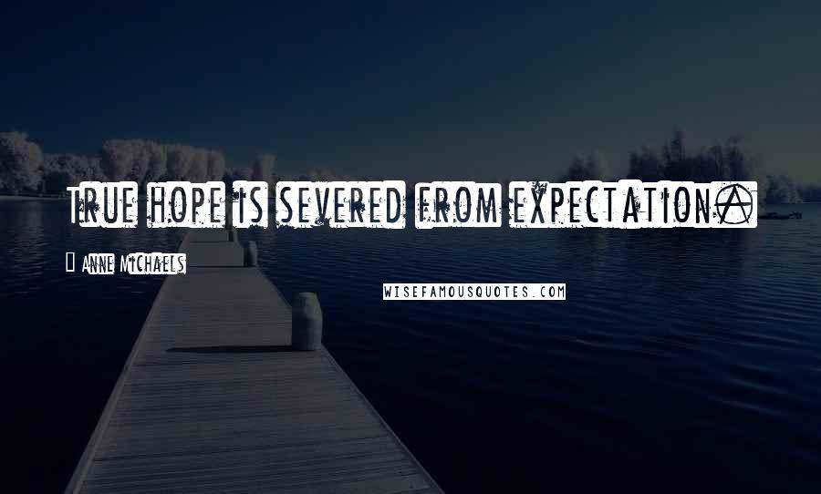 Anne Michaels Quotes: True hope is severed from expectation.