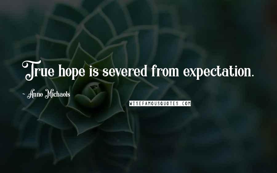 Anne Michaels Quotes: True hope is severed from expectation.