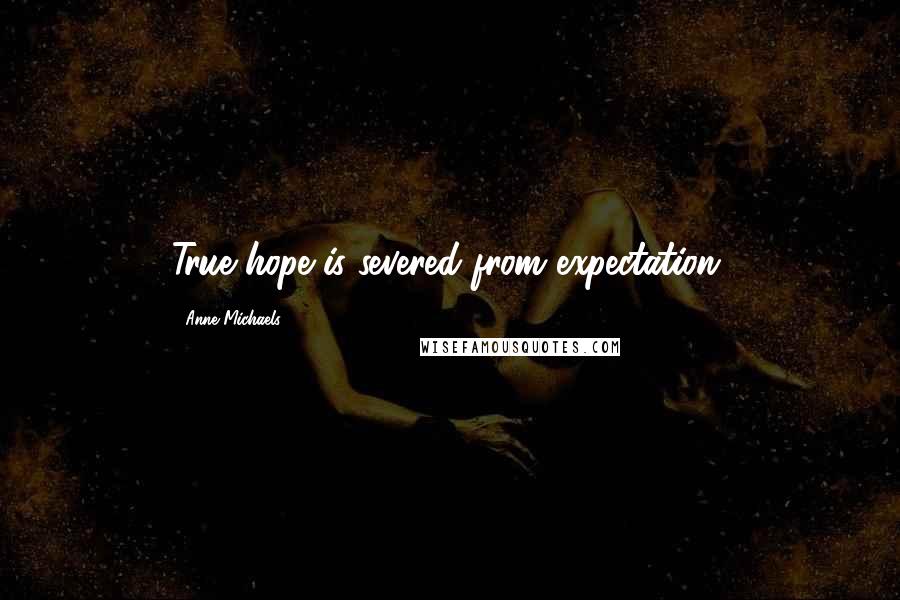 Anne Michaels Quotes: True hope is severed from expectation.