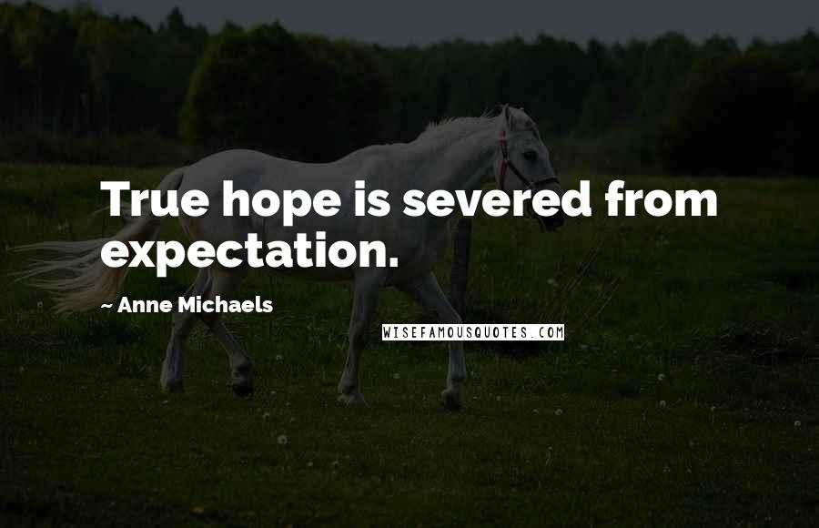 Anne Michaels Quotes: True hope is severed from expectation.