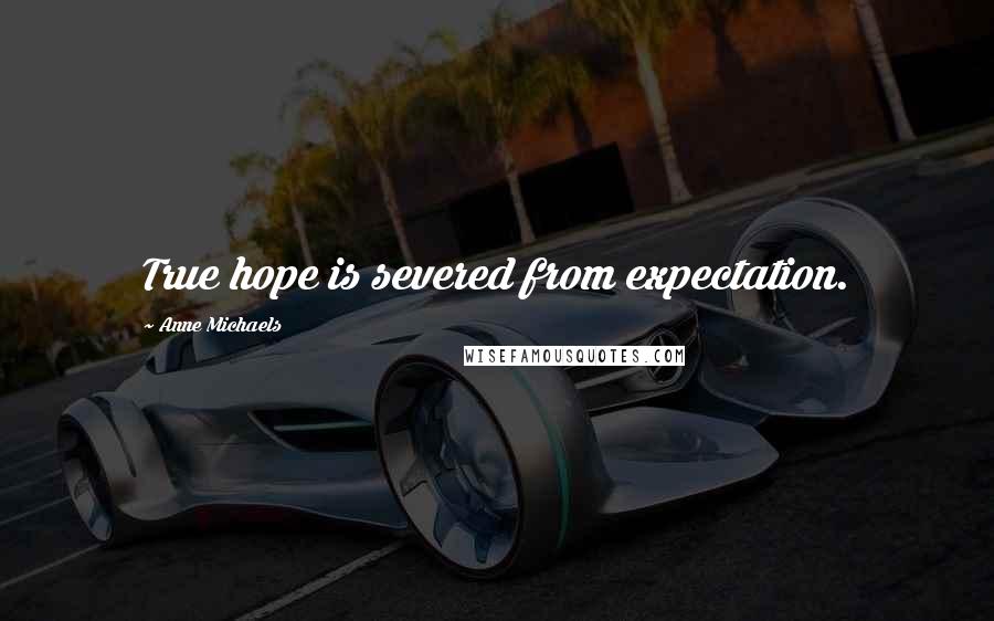 Anne Michaels Quotes: True hope is severed from expectation.
