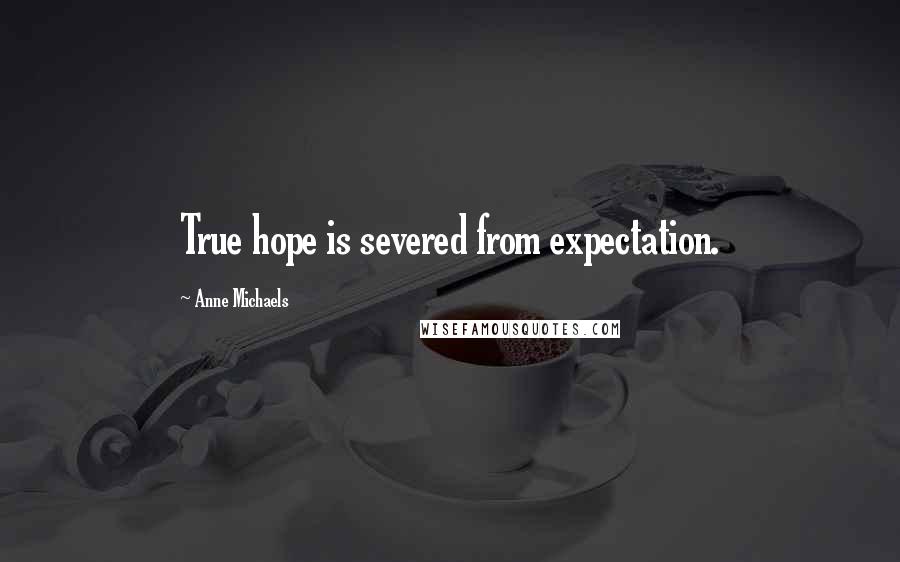 Anne Michaels Quotes: True hope is severed from expectation.