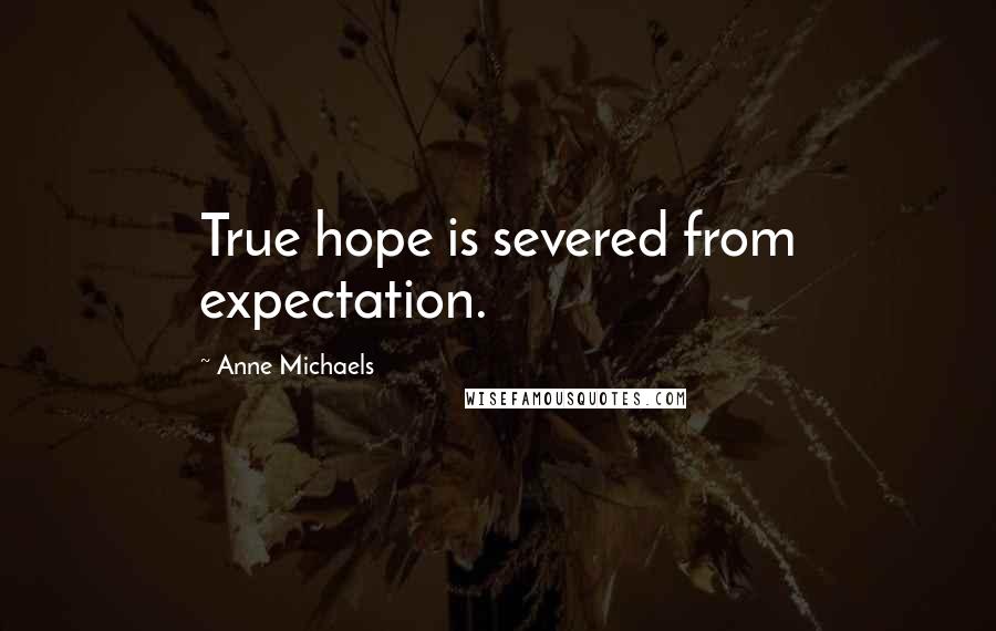 Anne Michaels Quotes: True hope is severed from expectation.