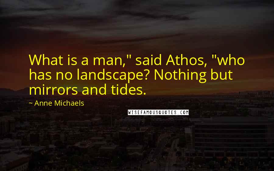 Anne Michaels Quotes: What is a man," said Athos, "who has no landscape? Nothing but mirrors and tides.