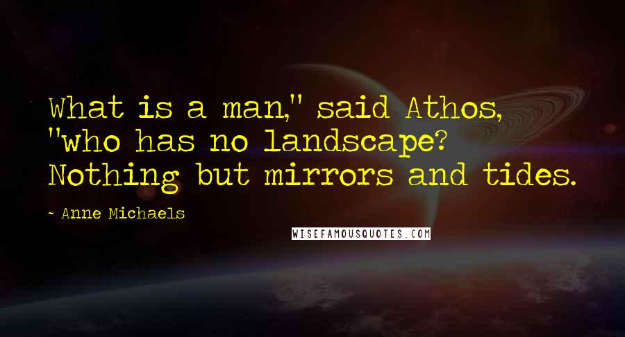 Anne Michaels Quotes: What is a man," said Athos, "who has no landscape? Nothing but mirrors and tides.