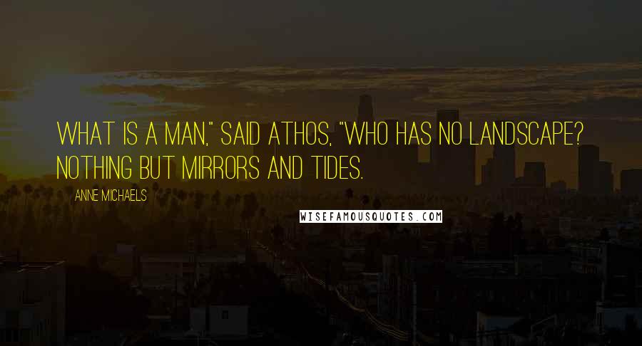 Anne Michaels Quotes: What is a man," said Athos, "who has no landscape? Nothing but mirrors and tides.