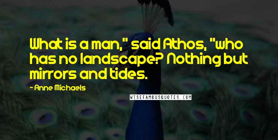 Anne Michaels Quotes: What is a man," said Athos, "who has no landscape? Nothing but mirrors and tides.