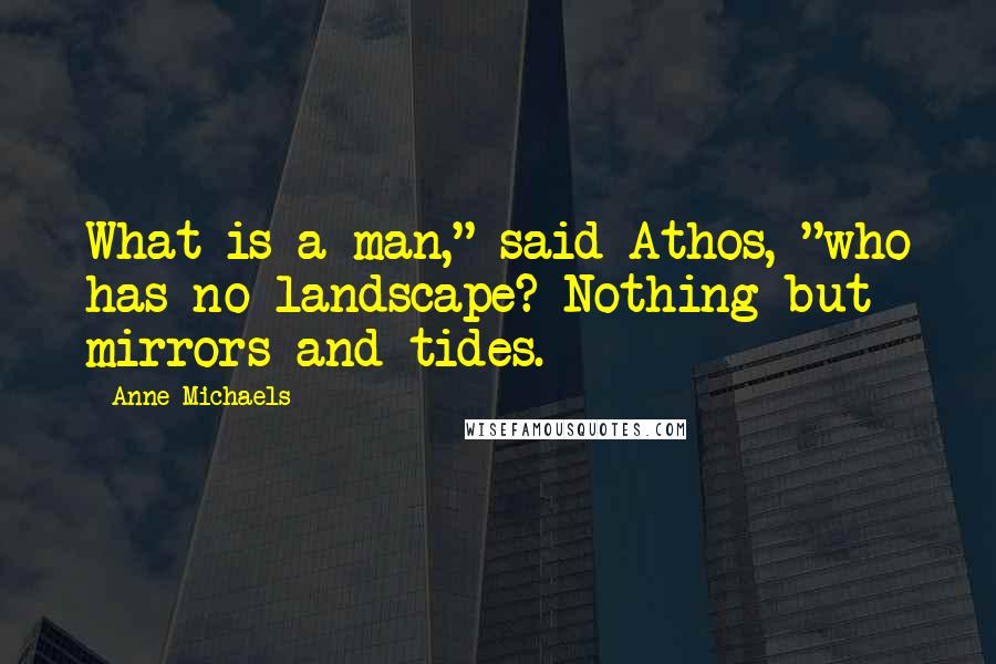 Anne Michaels Quotes: What is a man," said Athos, "who has no landscape? Nothing but mirrors and tides.