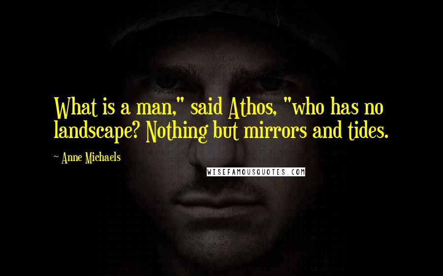 Anne Michaels Quotes: What is a man," said Athos, "who has no landscape? Nothing but mirrors and tides.