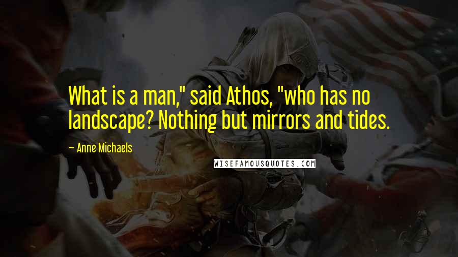 Anne Michaels Quotes: What is a man," said Athos, "who has no landscape? Nothing but mirrors and tides.