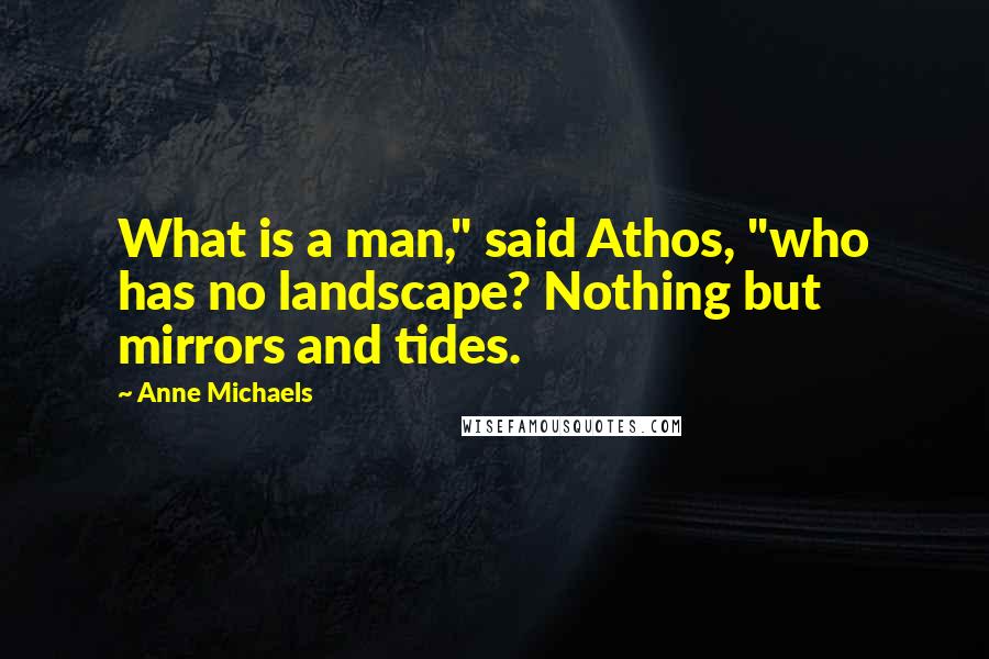 Anne Michaels Quotes: What is a man," said Athos, "who has no landscape? Nothing but mirrors and tides.