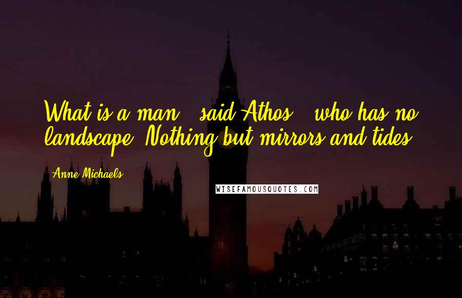 Anne Michaels Quotes: What is a man," said Athos, "who has no landscape? Nothing but mirrors and tides.