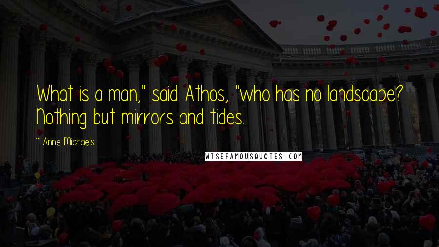 Anne Michaels Quotes: What is a man," said Athos, "who has no landscape? Nothing but mirrors and tides.