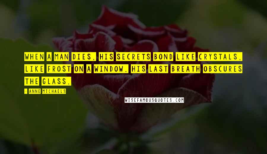 Anne Michaels Quotes: When a man dies, his secrets bond like crystals, like frost on a window. His last breath obscures the glass.