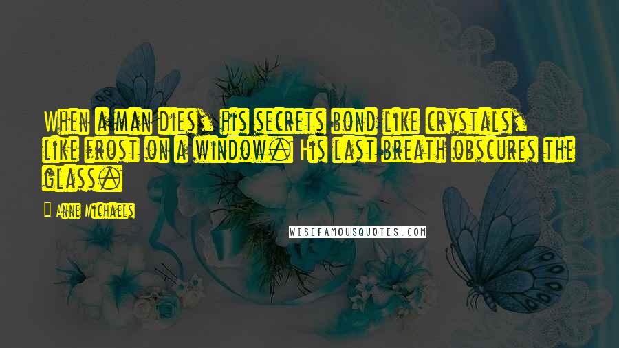 Anne Michaels Quotes: When a man dies, his secrets bond like crystals, like frost on a window. His last breath obscures the glass.