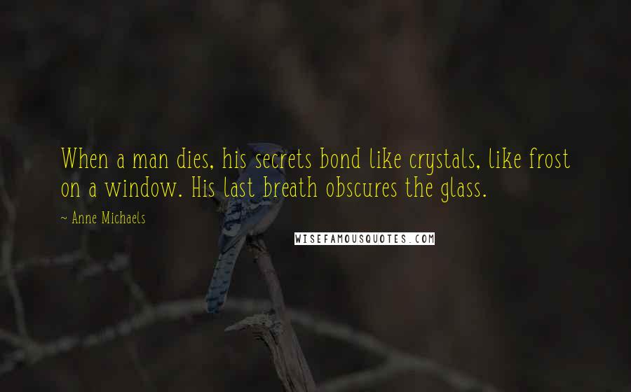 Anne Michaels Quotes: When a man dies, his secrets bond like crystals, like frost on a window. His last breath obscures the glass.