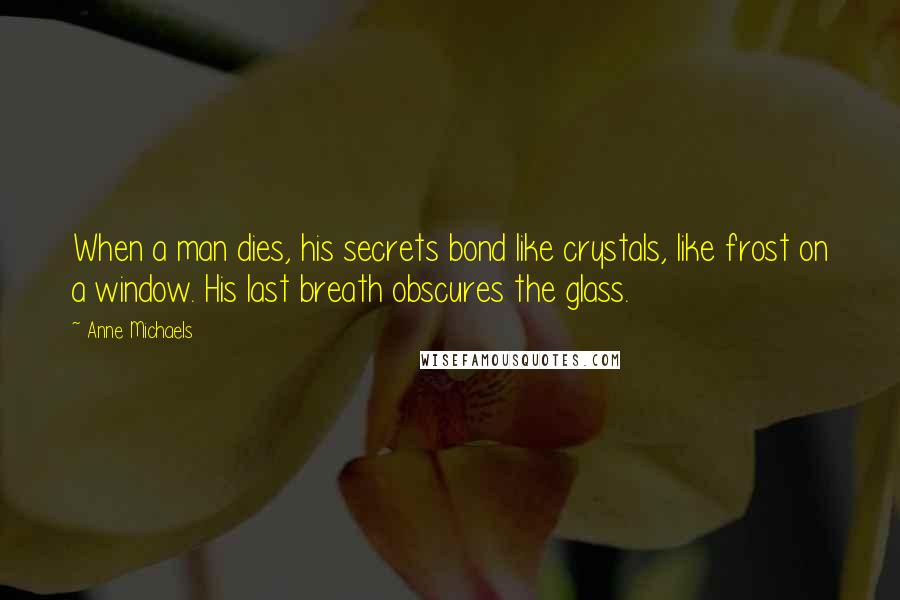 Anne Michaels Quotes: When a man dies, his secrets bond like crystals, like frost on a window. His last breath obscures the glass.